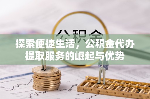 河池探索便捷生活，公积金代办提取服务的崛起与优势