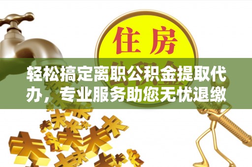 河池轻松搞定离职公积金提取代办，专业服务助您无忧退缴