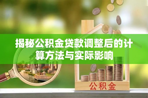 河池揭秘公积金贷款调整后的计算方法与实际影响