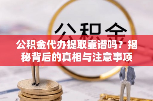 河池公积金代办提取靠谱吗？揭秘背后的真相与注意事项