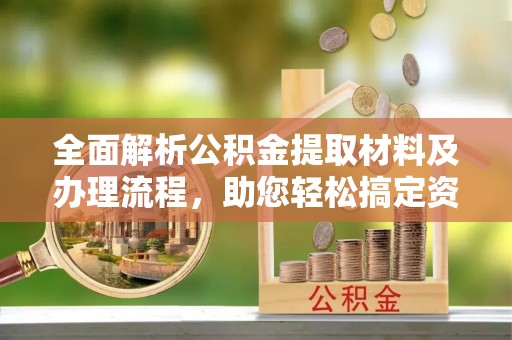 河池全面解析公积金提取材料及办理流程，助您轻松搞定资金提取
