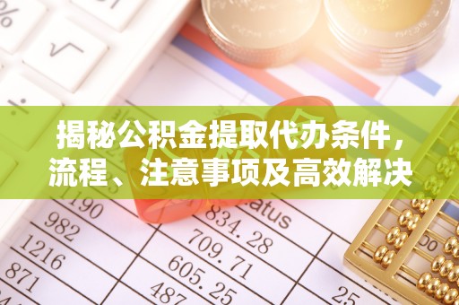 河池揭秘公积金提取代办条件，流程、注意事项及高效解决方案