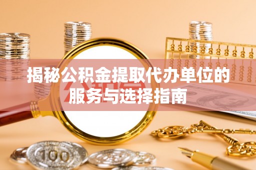 河池揭秘公积金提取代办单位的服务与选择指南