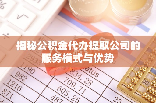 河池揭秘公积金代办提取公司的服务模式与优势