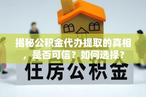 河池揭秘公积金代办提取的真相，是否可信？如何选择？