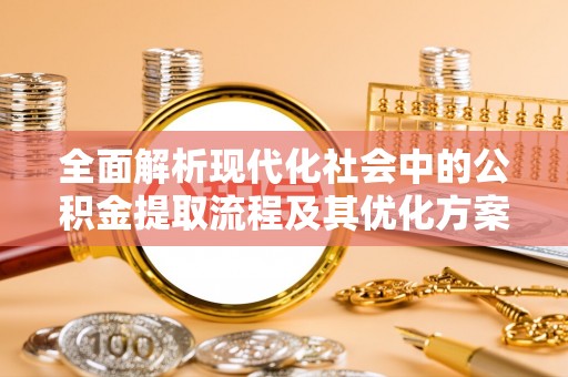 河池全面解析现代化社会中的公积金提取流程及其优化方案