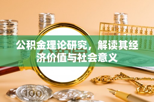 河池公积金理论研究，解读其经济价值与社会意义
