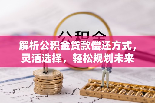 河池解析公积金贷款偿还方式，灵活选择，轻松规划未来