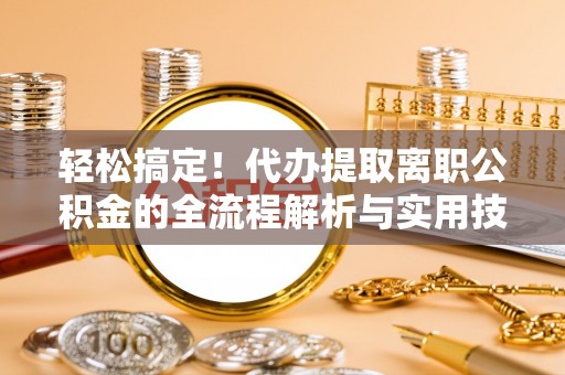 河池轻松搞定！代办提取离职公积金的全流程解析与实用技巧