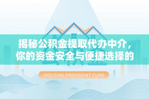 河池揭秘公积金提取代办中介，你的资金安全与便捷选择的平衡点