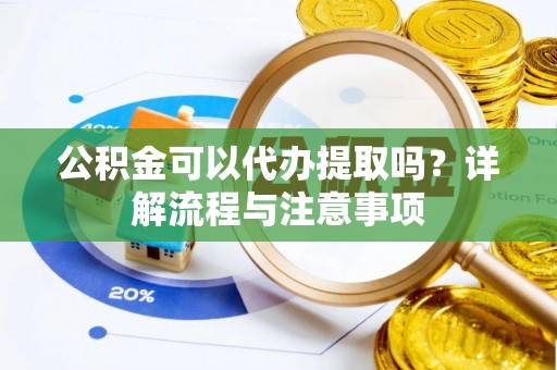 河池公积金可以代办提取吗？详解流程与注意事项