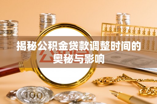 河池揭秘公积金贷款调整时间的奥秘与影响