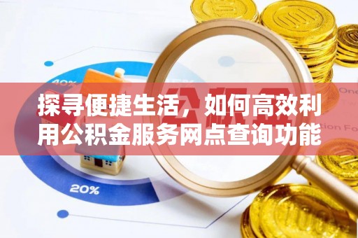 河池探寻便捷生活，如何高效利用公积金服务网点查询功能