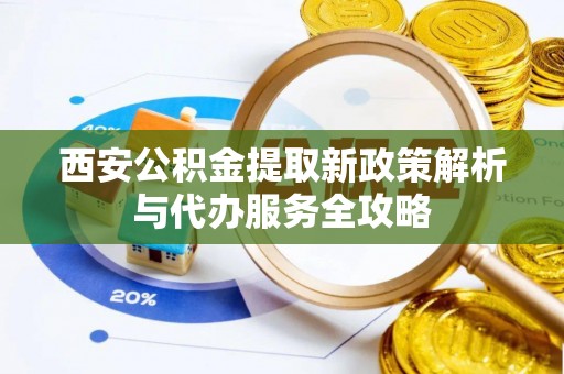 河池西安公积金提取新政策解析与代办服务全攻略