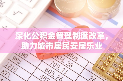 河池深化公积金管理制度改革，助力城市居民安居乐业