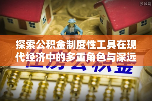 河池探索公积金制度性工具在现代经济中的多重角色与深远影响