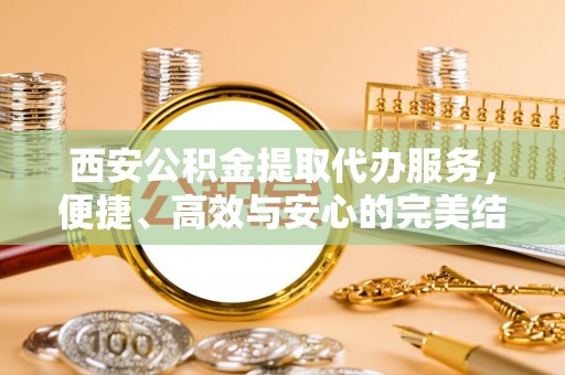 河池西安公积金提取代办服务，便捷、高效与安心的完美结合