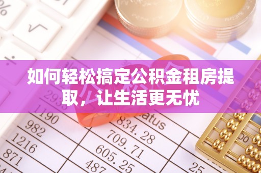 河池如何轻松搞定公积金租房提取，让生活更无忧