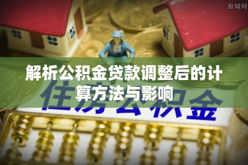 河池解析公积金贷款调整后的计算方法与影响