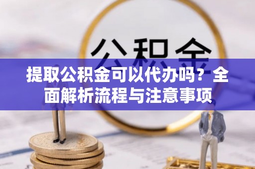 河池提取公积金可以代办吗？全面解析流程与注意事项