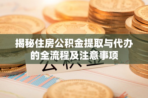 河池揭秘住房公积金提取与代办的全流程及注意事项