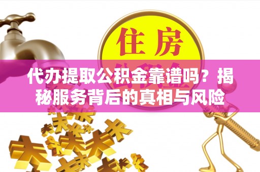 河池代办提取公积金靠谱吗？揭秘服务背后的真相与风险