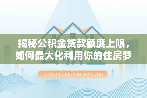 河池揭秘公积金贷款额度上限，如何最大化利用你的住房梦？