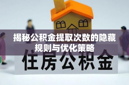 河池揭秘公积金提取次数的隐藏规则与优化策略