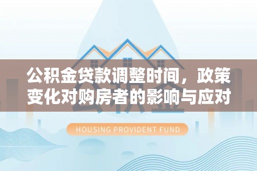 河池公积金贷款调整时间，政策变化对购房者的影响与应对策略
