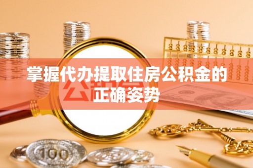 河池掌握代办提取住房公积金的正确姿势