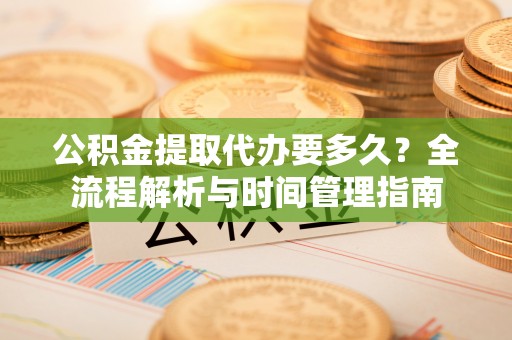 河池公积金提取代办要多久？全流程解析与时间管理指南