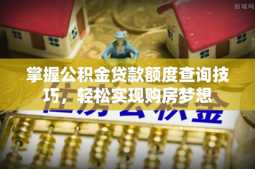 河池掌握公积金贷款额度查询技巧，轻松实现购房梦想