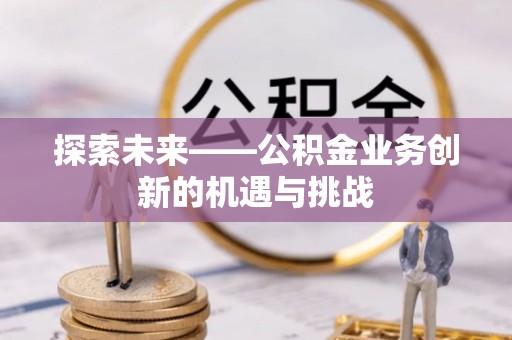 河池探索未来——公积金业务创新的机遇与挑战
