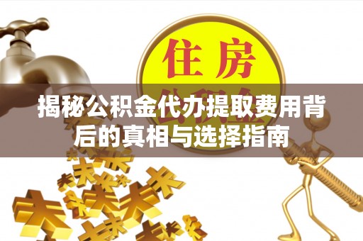 河池揭秘公积金代办提取费用背后的真相与选择指南