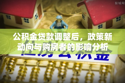 河池公积金贷款调整后，政策新动向与购房者的影响分析