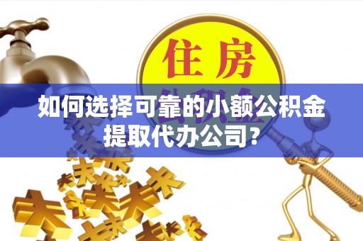 河池如何选择可靠的小额公积金提取代办公司？