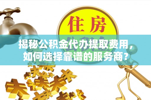 河池揭秘公积金代办提取费用，如何选择靠谱的服务商？