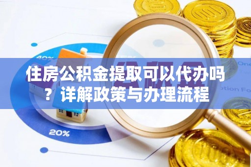 河池住房公积金提取可以代办吗？详解政策与办理流程