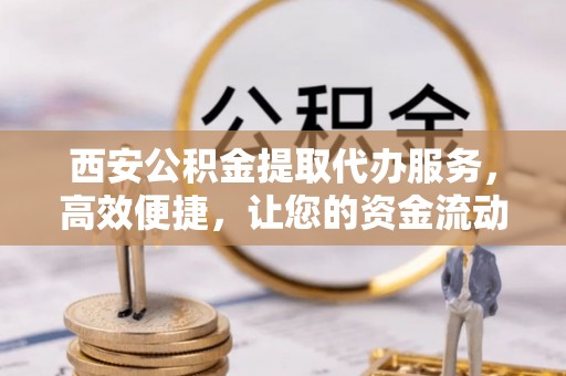 河池西安公积金提取代办服务，高效便捷，让您的资金流动更灵活
