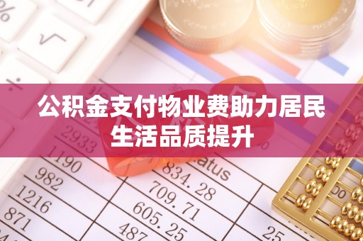 河池公积金支付物业费助力居民生活品质提升