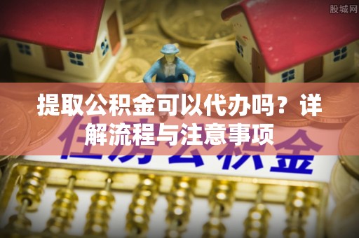 河池提取公积金可以代办吗？详解流程与注意事项