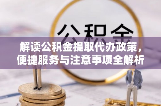 河池解读公积金提取代办政策，便捷服务与注意事项全解析