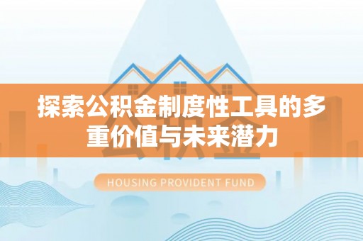 河池探索公积金制度性工具的多重价值与未来潜力