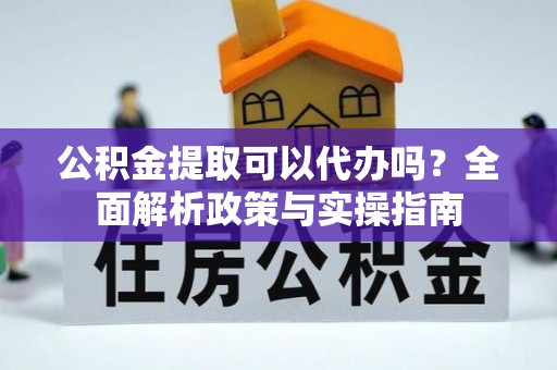 河池公积金提取可以代办吗？全面解析政策与实操指南