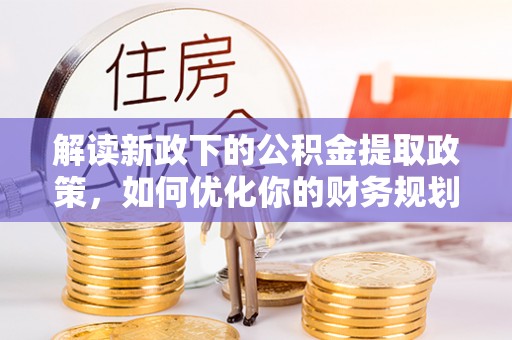 河池解读新政下的公积金提取政策，如何优化你的财务规划