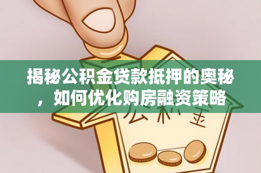 河池揭秘公积金贷款抵押的奥秘，如何优化购房融资策略