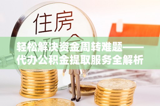 河池轻松解决资金周转难题——代办公积金提取服务全解析