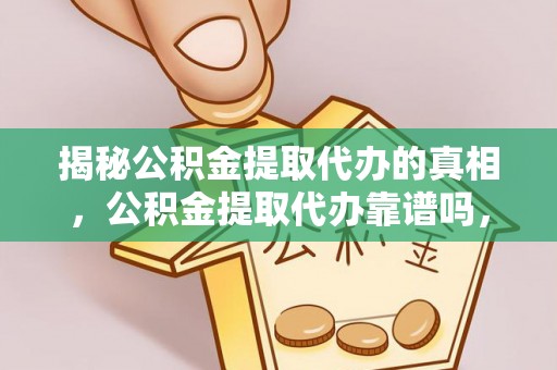 河池揭秘公积金提取代办的真相，公积金提取代办靠谱吗，如何选择专业服务？