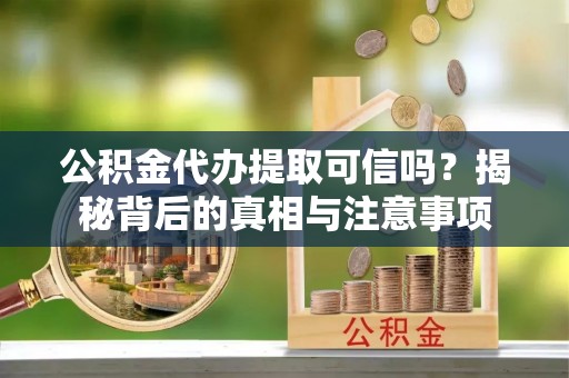 河池公积金代办提取可信吗？揭秘背后的真相与注意事项