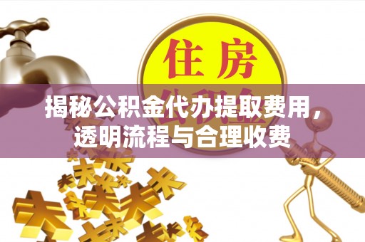 河池揭秘公积金代办提取费用，透明流程与合理收费
